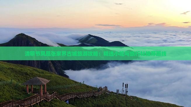 清明节凤凰张家界古城旅游攻略：精选小吃与旅行社推荐路线