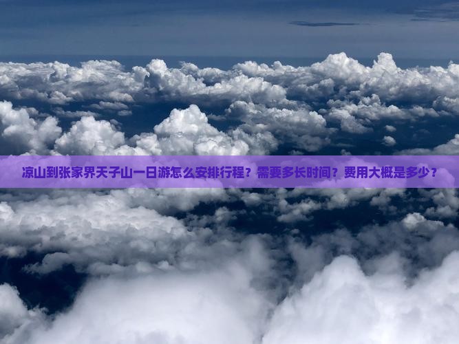 凉山到张家界天子山一日游怎么安排行程？需要多长时间？费用大概是多少？