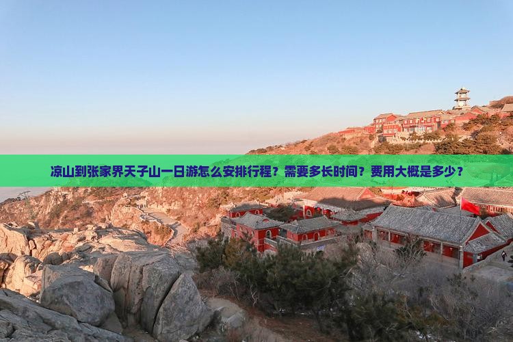 凉山到张家界天子山一日游怎么安排行程？需要多长时间？费用大概是多少？