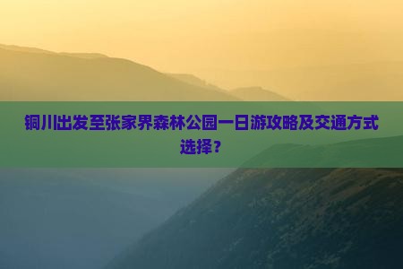 铜川出发至张家界森林公园一日游攻略及交通方式选择? 铜川出发至张家界森林公园一日游攻略及交通方式选择?
