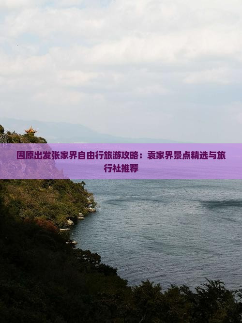 固原出发张家界自由行旅游攻略：袁家界景点精选与旅行社推荐