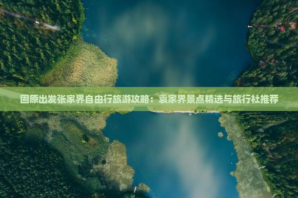 固原出发张家界自由行旅游攻略：袁家界景点精选与旅行社推荐