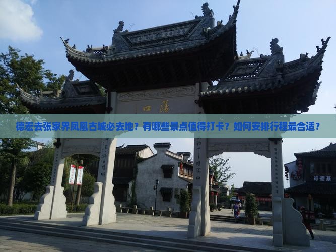 德宏去张家界凤凰古城必去地？有哪些景点值得打卡？如何安排行程最合适？