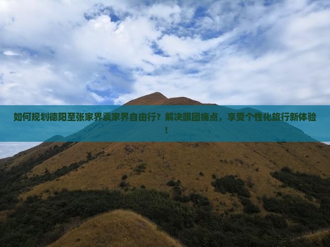 如何规划德阳至张家界袁家界自由行？解决跟团痛点，享受个性化旅行新体验！
