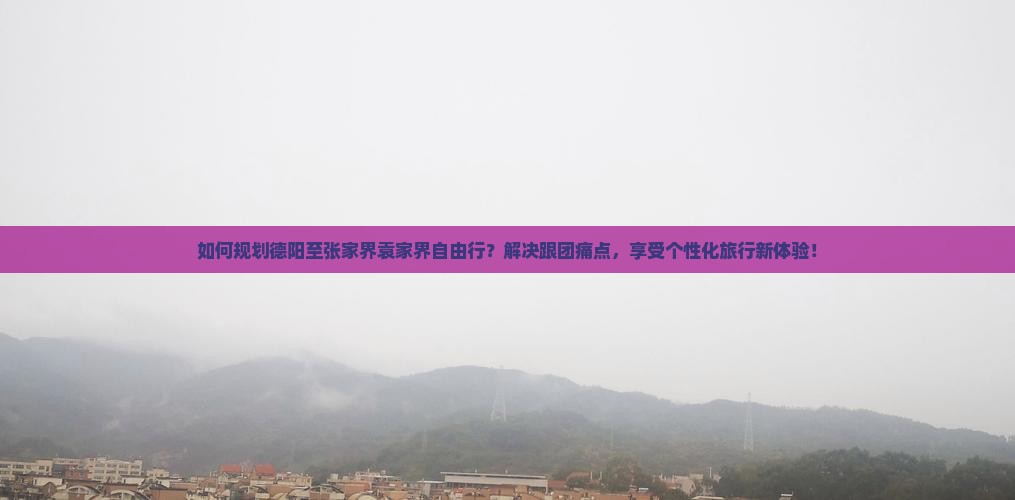 如何规划德阳至张家界袁家界自由行？解决跟团痛点，享受个性化旅行新体验！