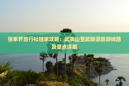 张家界旅行社独家攻略：武夷山至武陵源旅游线路及景点详解