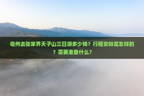 亳州去张家界天子山三日游多少钱？行程安排是怎样的？需要准备什么？