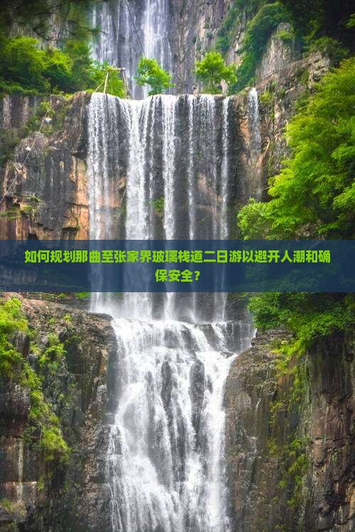 如何规划那曲至张家界玻璃栈道二日游以避开人潮和确保安全？