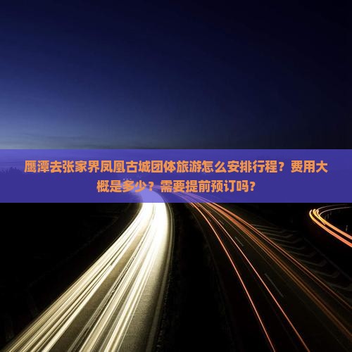鹰潭去张家界凤凰古城团体旅游怎么安排行程？费用大概是多少？需要提前预订吗？
