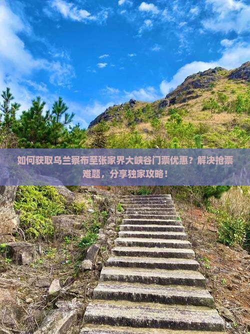如何获取乌兰察布至张家界大峡谷门票优惠？解决抢票难题，分享独家攻略！