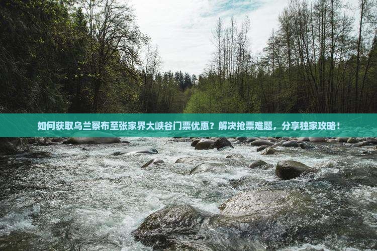 如何获取乌兰察布至张家界大峡谷门票优惠？解决抢票难题，分享独家攻略！