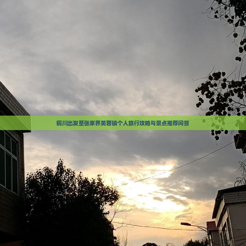 铜川出发至张家界芙蓉镇个人旅行攻略与景点推荐问答