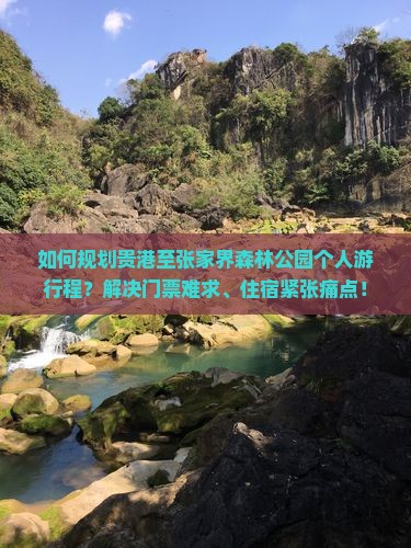 如何规划贵港至张家界森林公园个人游行程？解决门票难求、住宿紧张痛点！