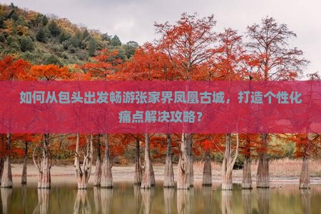 如何从包头出发畅游张家界凤凰古城，打造个性化痛点解决攻略？