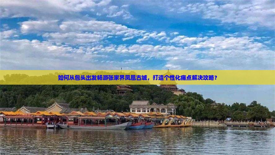 如何从包头出发畅游张家界凤凰古城，打造个性化痛点解决攻略？