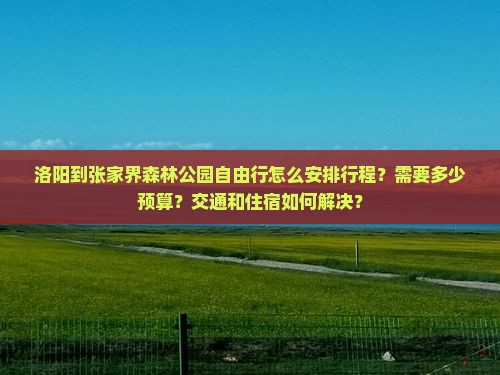 洛阳到张家界森林公园自由行怎么安排行程?需要多少预算?交通和住宿如何解决? 洛阳到张家界森林公园自由行怎么安排行程?需要多少预算?交通和住宿如何解决?