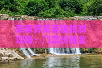崇左去张家界芙蓉镇门票 崇左去张家界芙蓉镇门票