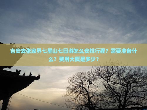 吉安去张家界七星山七日游怎么安排行程？需要准备什么？费用大概是多少？