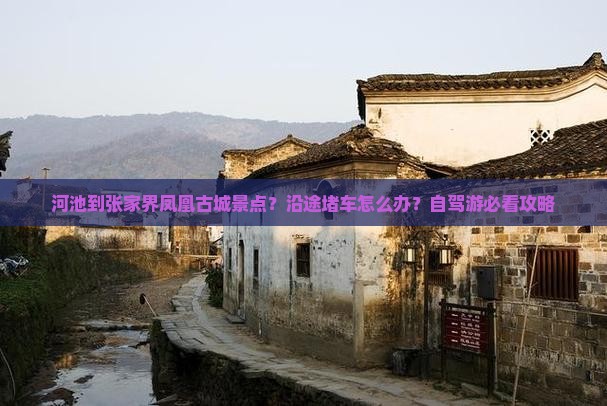 河池到张家界凤凰古城景点？沿途堵车怎么办？自驾游必看攻略