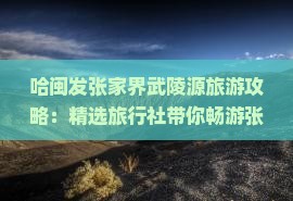 哈闽发张家界武陵源旅游攻略：精选旅行社带你畅游张家仙境