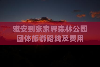 雅安到张家界森林公园团体旅游路线及费用