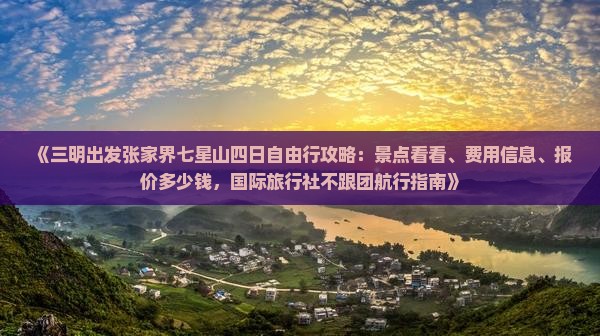 《三明出发张家界七星山四日自由行攻略：景点看看、费用信息、报价多少钱，国际旅行社不跟团航行指南》