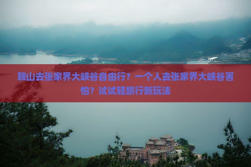 鞍山去张家界大峡谷自由行？一个人去张家界大峡谷害怕？试试轻旅行新玩法