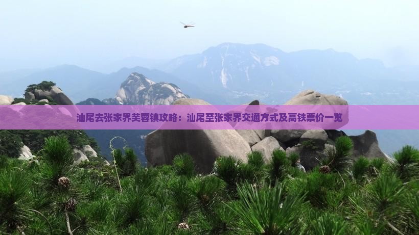 汕尾去张家界芙蓉镇攻略：汕尾至张家界交通方式及高铁票价一览