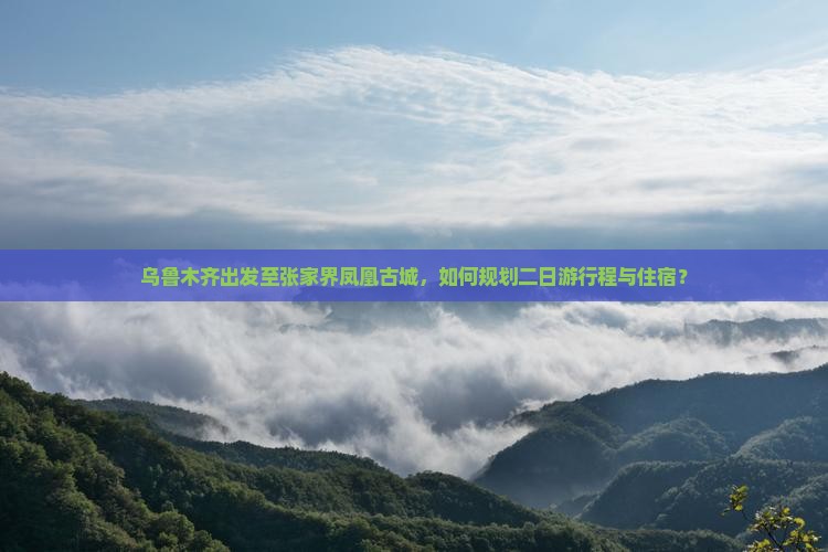 乌鲁木齐出发至张家界凤凰古城，如何规划二日游行程与住宿？