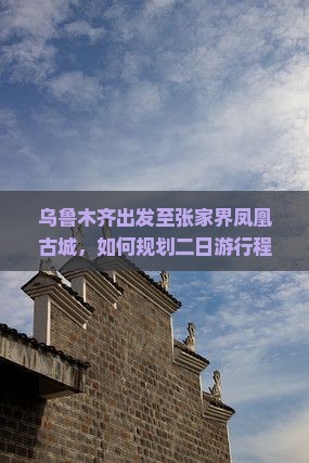 乌鲁木齐出发至张家界凤凰古城，如何规划二日游行程与住宿？