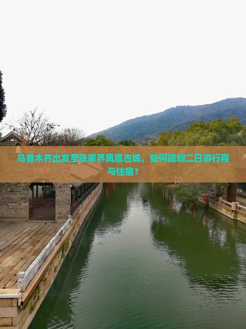 乌鲁木齐出发至张家界凤凰古城，如何规划二日游行程与住宿？
