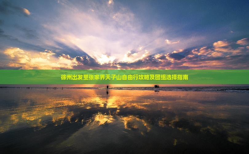 徐州出发至张家界天子山自由行攻略及团组选择指南