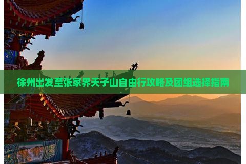 徐州出发至张家界天子山自由行攻略及团组选择指南