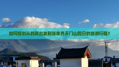 如何规划从鹤岗出发到张家界天门山四日的旅游行程？