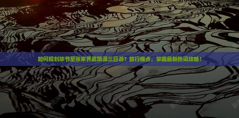 如何规划毕节至张家界武陵源三日游？旅行痛点，掌握最新热词攻略！