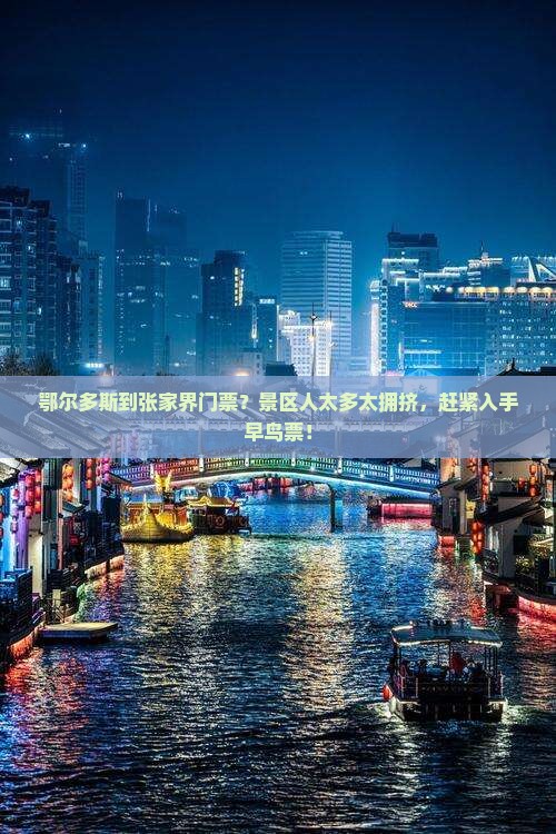 鄂尔多斯到张家界门票？景区人太多太拥挤，赶紧入手早鸟票！