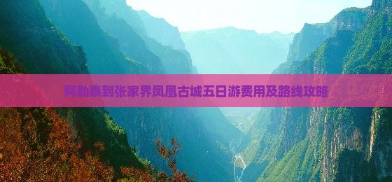 阿勒泰到张家界凤凰古城五日游费用及路线攻略