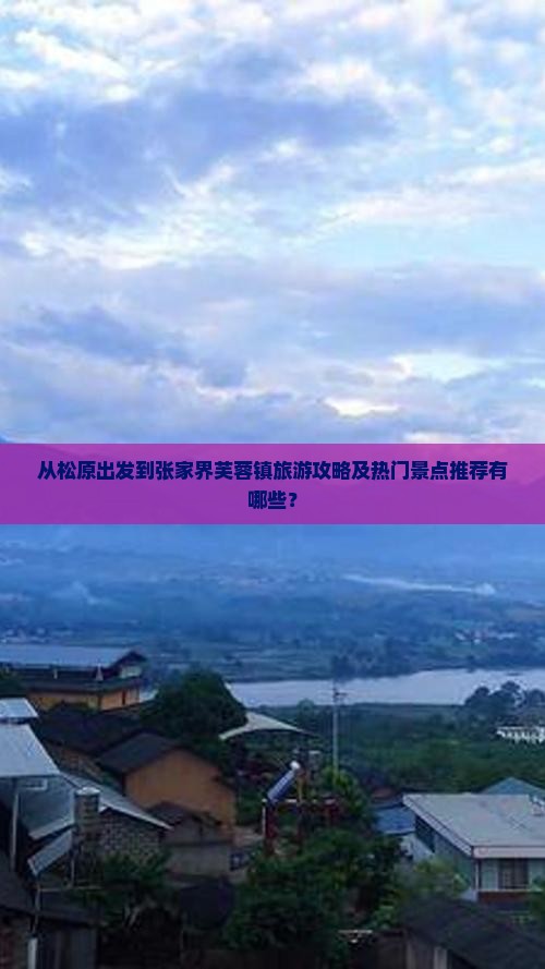 从松原出发到张家界芙蓉镇旅游攻略及热门景点推荐有哪些？