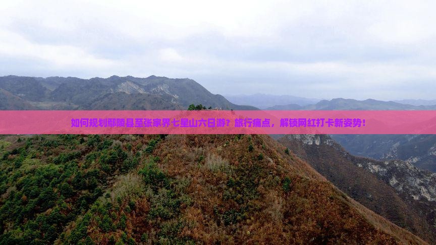 如何规划鄢陵县至张家界七星山六日游？旅行痛点，解锁网红打卡新姿势！