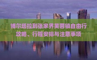 博尔塔拉到张家界芙蓉镇自由行攻略、行程安排与注意事项