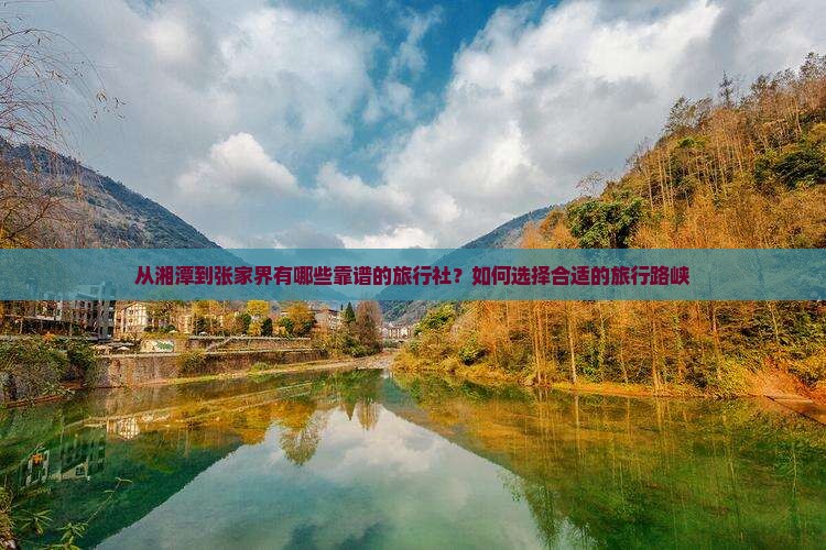从湘潭到张家界有哪些靠谱的旅行社？如何选择合适的旅行路峡