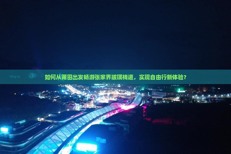 如何从莆田出发畅游张家界玻璃栈道，实现自由行新体验？