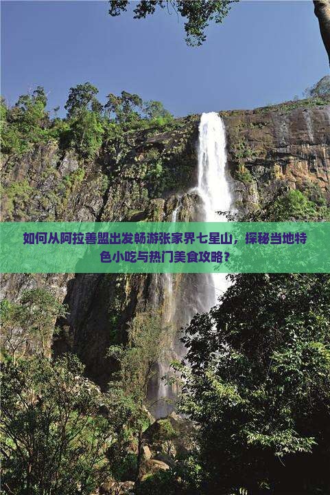如何从阿拉善盟出发畅游张家界七星山，探秘当地特色小吃与热门美食攻略？