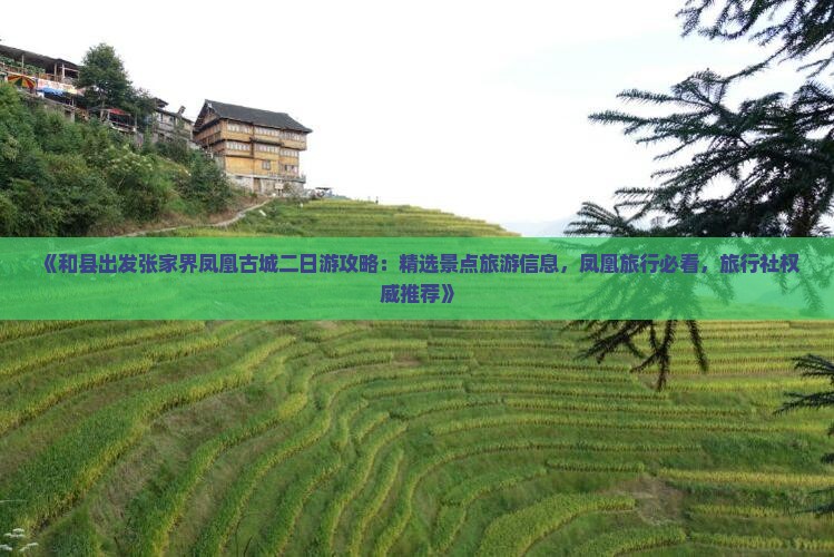 《和县出发张家界凤凰古城二日游攻略：精选景点旅游信息，凤凰旅行必看，旅行社权威推荐》
