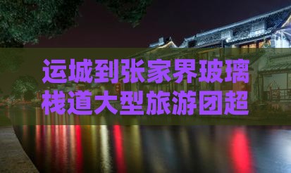 运城到张家界玻璃栈道大型旅游团超值价格
