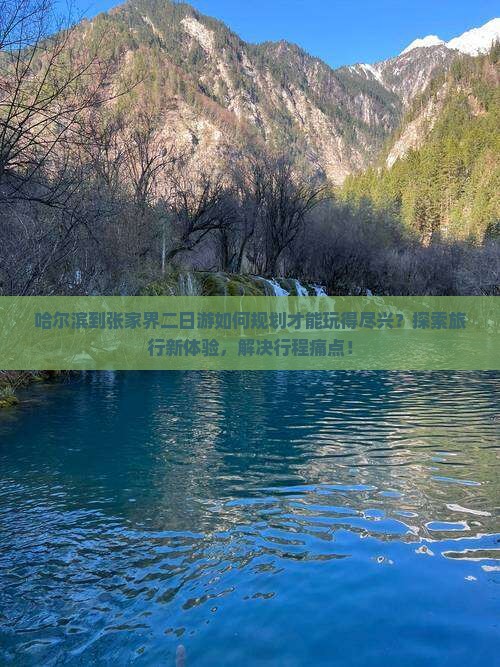 哈尔滨到张家界二日游如何规划才能玩得尽兴？探索旅行新体验，解决行程痛点！