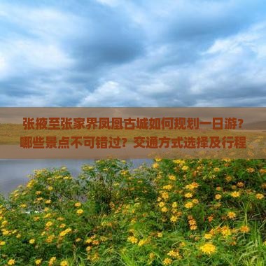 张掖至张家界凤凰古城如何规划一日游？哪些景点不可错过？交通方式选择及行程建议。