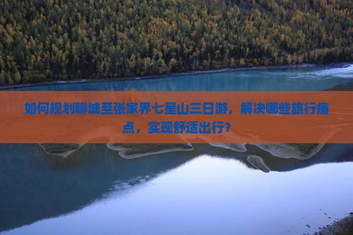 如何规划聊城至张家界七星山三日游，解决哪些旅行痛点，实现舒适出行？