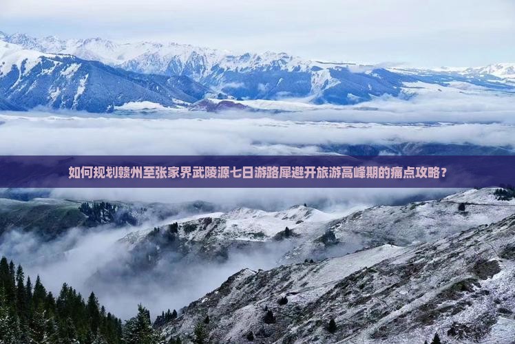 如何规划赣州至张家界武陵源七日游路犀避开旅游高峰期的痛点攻略？