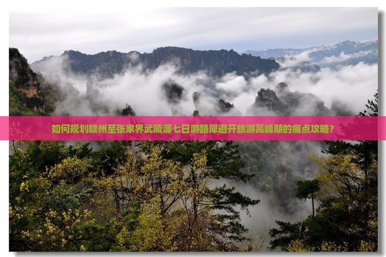 如何规划赣州至张家界武陵源七日游路犀避开旅游高峰期的痛点攻略？